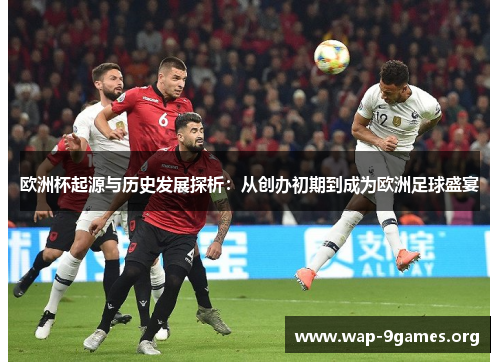 欧洲杯起源与历史发展探析:从创办初期到成为欧洲足球盛宴 欧洲杯起源与历史发展探析:从创办初期到成为欧洲足球盛宴