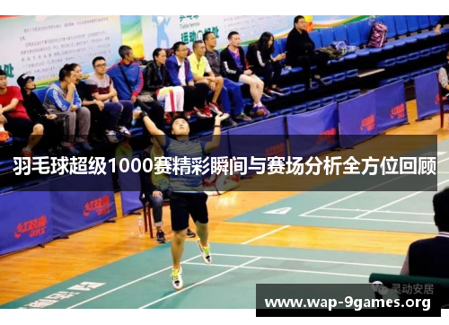 羽毛球超级1000赛精彩瞬间与赛场分析全方位回顾 羽毛球超级1000赛精彩瞬间与赛场分析全方位回顾