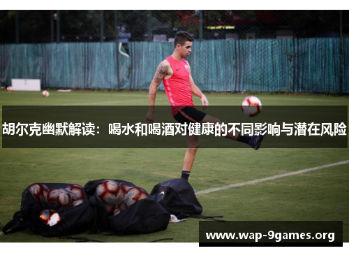 胡尔克幽默解读:喝水和喝酒对健康的不同影响与潜在风险 胡尔克幽默解读:喝水和喝酒对健康的不同影响与潜在风险
