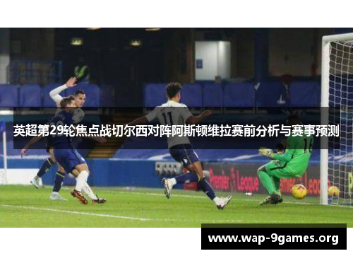 英超第29轮焦点战切尔西对阵阿斯顿维拉赛前分析与赛事预测 英超第29轮焦点战切尔西对阵阿斯顿维拉赛前分析与赛事预测