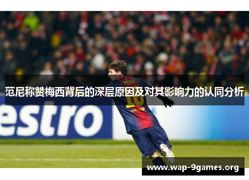 范尼称赞梅西背后的深层原因及对其影响力的认同分析 范尼称赞梅西背后的深层原因及对其影响力的认同分析