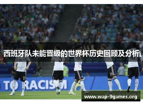 西班牙队未能晋级的世界杯历史回顾及分析 西班牙队未能晋级的世界杯历史回顾及分析