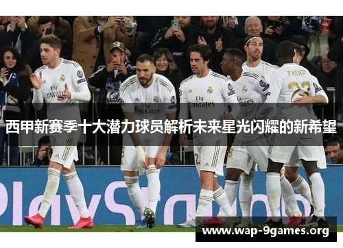 西甲新赛季十大潜力球员解析未来星光闪耀的新希望 西甲新赛季十大潜力球员解析未来星光闪耀的新希望