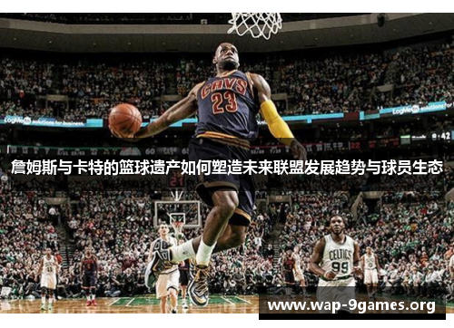 詹姆斯与卡特的篮球遗产如何塑造未来联盟发展趋势与球员生态 詹姆斯与卡特的篮球遗产如何塑造未来联盟发展趋势与球员生态