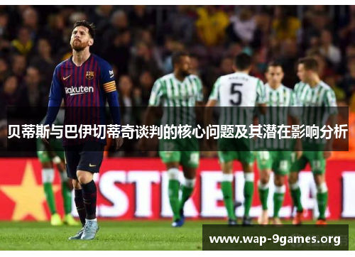 贝蒂斯与巴伊切蒂奇谈判的核心问题及其潜在影响分析 贝蒂斯与巴伊切蒂奇谈判的核心问题及其潜在影响分析