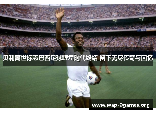 贝利离世标志巴西足球辉煌时代终结 留下无尽传奇与回忆 贝利离世标志巴西足球辉煌时代终结 留下无尽传奇与回忆