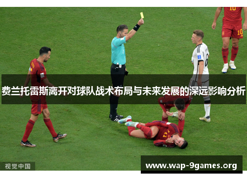 费兰托雷斯离开对球队战术布局与未来发展的深远影响分析 费兰托雷斯离开对球队战术布局与未来发展的深远影响分析