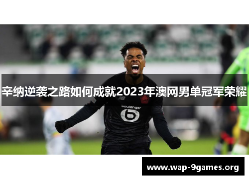 辛纳逆袭之路如何成就2023年澳网男单冠军荣耀 辛纳逆袭之路如何成就2023年澳网男单冠军荣耀