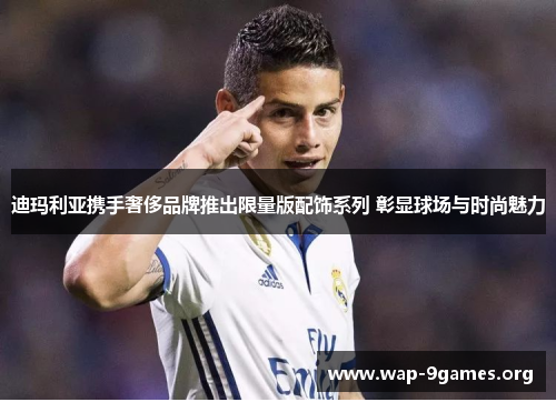 迪玛利亚携手奢侈品牌推出限量版配饰系列 彰显球场与时尚魅力 迪玛利亚携手奢侈品牌推出限量版配饰系列 彰显球场与时尚魅力
