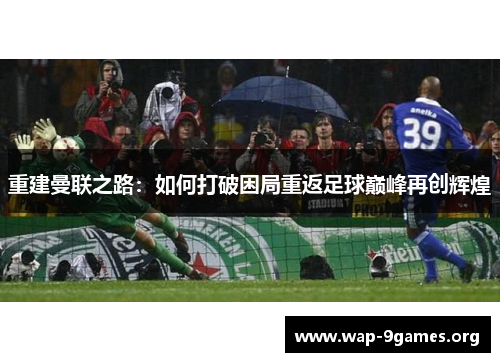 重建曼联之路:如何打破困局重返足球巅峰再创辉煌 重建曼联之路:如何打破困局重返足球巅峰再创辉煌