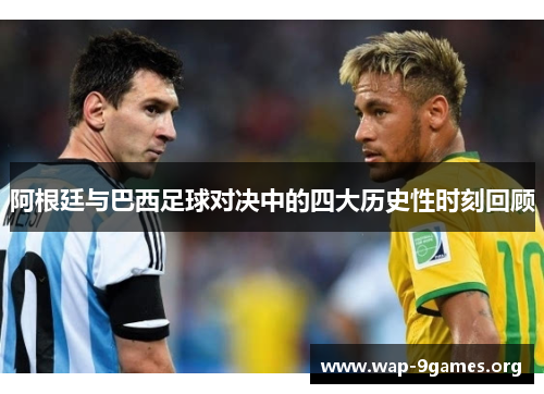 阿根廷与巴西足球对决中的四大历史性时刻回顾 阿根廷与巴西足球对决中的四大历史性时刻回顾
