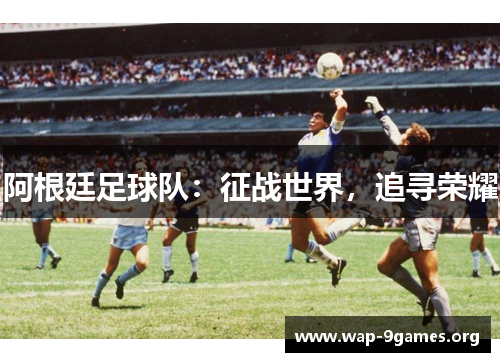 阿根廷足球队:征战世界,追寻荣耀 阿根廷足球队:征战世界,追寻荣耀