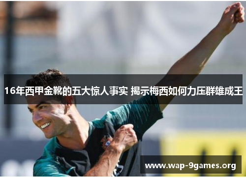 16年西甲金靴的五大惊人事实 揭示梅西如何力压群雄成王 16年西甲金靴的五大惊人事实 揭示梅西如何力压群雄成王