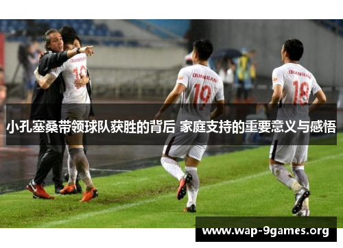 小孔塞桑带领球队获胜的背后 家庭支持的重要意义与感悟