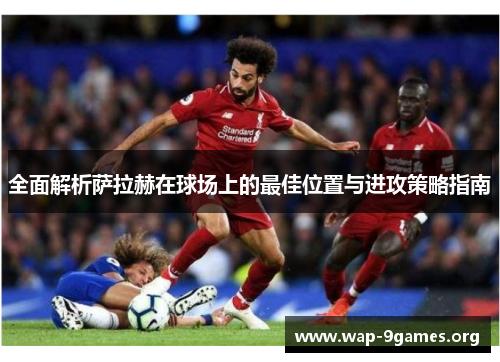 全面解析萨拉赫在球场上的最佳位置与进攻策略指南 全面解析萨拉赫在球场上的最佳位置与进攻策略指南