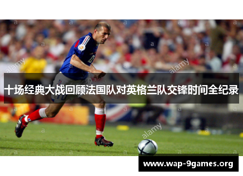 十场经典大战回顾法国队对英格兰队交锋时间全纪录 十场经典大战回顾法国队对英格兰队交锋时间全纪录