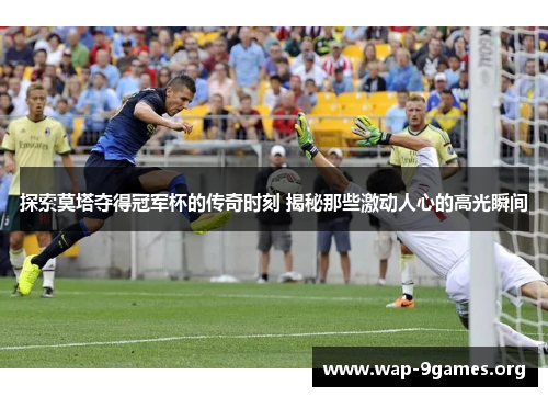 探索莫塔夺得冠军杯的传奇时刻 揭秘那些激动人心的高光瞬间 探索莫塔夺得冠军杯的传奇时刻 揭秘那些激动人心的高光瞬间
