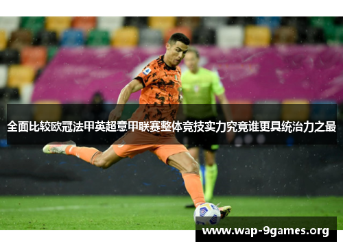 全面比较欧冠法甲英超意甲联赛整体竞技实力究竟谁更具统治力之最 全面比较欧冠法甲英超意甲联赛整体竞技实力究竟谁更具统治力之最