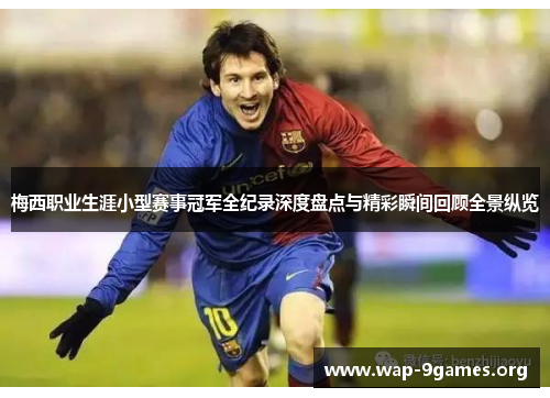 梅西职业生涯小型赛事冠军全纪录深度盘点与精彩瞬间回顾全景纵览 梅西职业生涯小型赛事冠军全纪录深度盘点与精彩瞬间回顾全景纵览